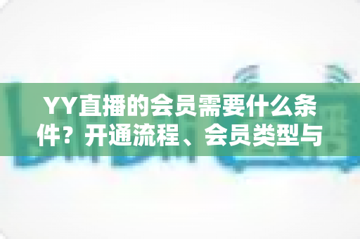 YY直播的会员需要什么条件？开通流程、会员类型与权益全解析