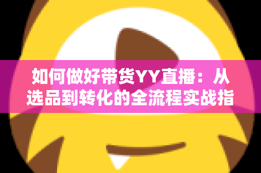 如何做好带货YY直播：从选品到转化的全流程实战指南，助你打造高人气高销量的直播间