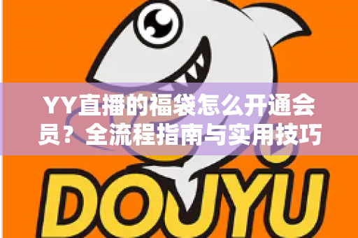 YY直播的福袋怎么开通会员？全流程指南与实用技巧深度解析