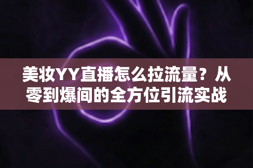 美妆YY直播怎么拉流量？从零到爆间的全方位引流实战指南