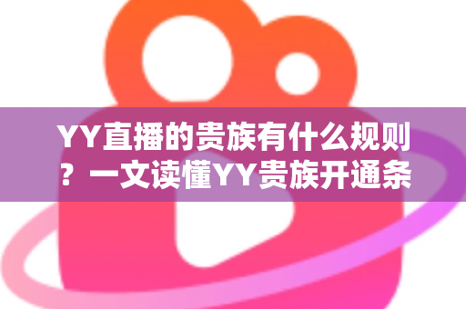 YY直播的贵族有什么规则？一文读懂YY贵族开通条件、等级特权与使用规范