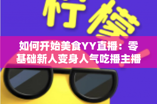 如何开始美食YY直播:零基础新人变身人气吃播主播的完整实战指南 如何开始美食YY直播:零基础新人变身人气吃播主播的完整实战指南