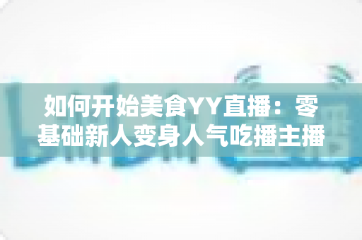 如何开始美食YY直播:零基础新人变身人气吃播主播的完整实战指南 如何开始美食YY直播:零基础新人变身人气吃播主播的完整实战指南