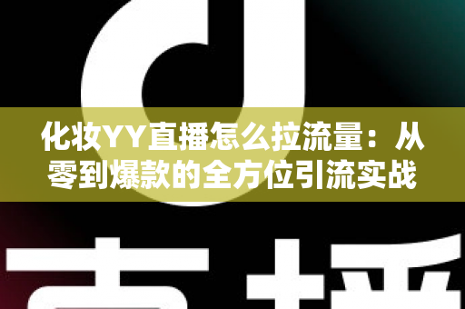 化妆YY直播怎么拉流量：从零到爆款的全方位引流实战指南
