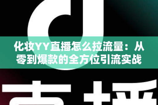 化妆YY直播怎么拉流量：从零到爆款的全方位引流实战指南
