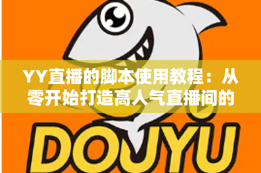 YY直播的脚本使用教程：从零开始打造高人气直播间的完整策划指南