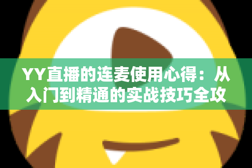 YY直播的连麦使用心得:从入门到精通的实战技巧全攻略,助你轻松提升直播间人气与互动体验 YY直播的连麦使用心得:从入门到精通的实战技巧全攻略,助你轻松提升直播间人气与互动体验