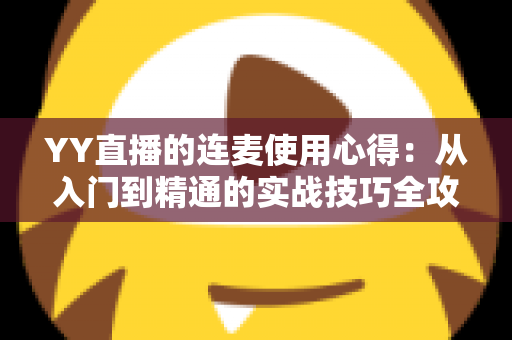 YY直播的连麦使用心得:从入门到精通的实战技巧全攻略,助你轻松提升直播间人气与互动体验 YY直播的连麦使用心得:从入门到精通的实战技巧全攻略,助你轻松提升直播间人气与互动体验
