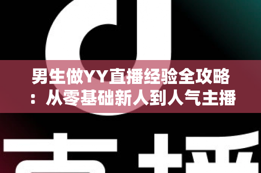 男生做YY直播经验全攻略:从零基础新人到人气主播的实战心得与避坑指南 男生做YY直播经验全攻略:从零基础新人到人气主播的实战心得与避坑指南