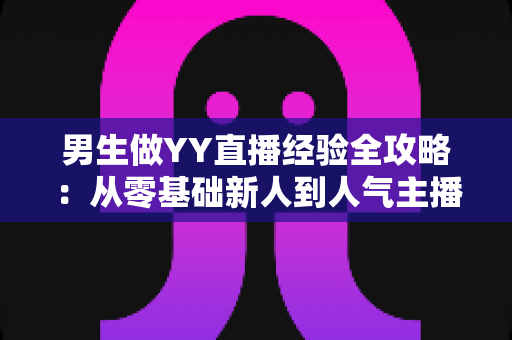 男生做YY直播经验全攻略:从零基础新人到人气主播的实战心得与避坑指南 男生做YY直播经验全攻略:从零基础新人到人气主播的实战心得与避坑指南