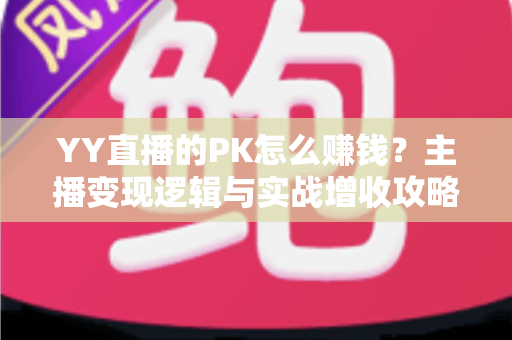 YY直播的PK怎么赚钱？主播变现逻辑与实战增收攻略全解析