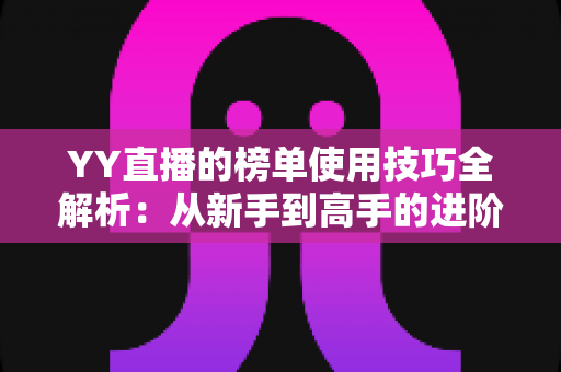 YY直播的榜单使用技巧全解析：从新手到高手的进阶指南，助你玩转直播间排名