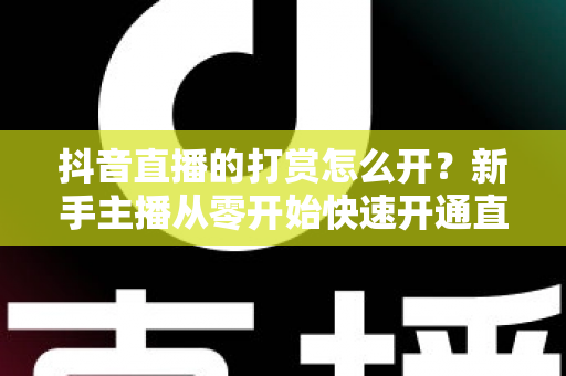 抖音直播的打赏怎么开?新手主播从零开始快速开通直播打赏权限的完整实操指南 抖音直播的打赏怎么开?新手主播从零开始快速开通直播打赏权限的完整实操指南