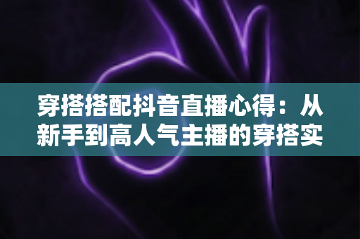 穿搭搭配抖音直播心得：从新手到高人气主播的穿搭实战全攻略