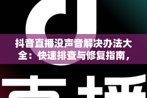 抖音直播没声音解决办法大全：快速排查与修复指南，让你的直播声音瞬间恢复正常