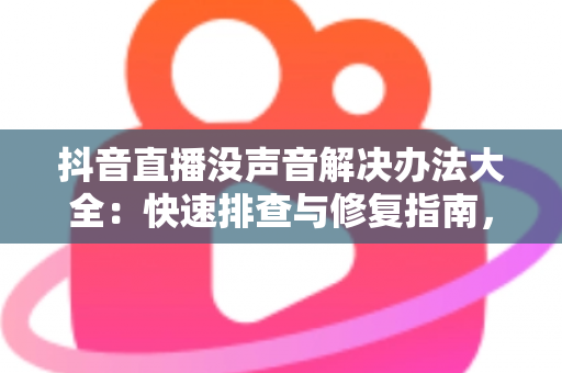 抖音直播没声音解决办法大全：快速排查与修复指南，让你的直播声音瞬间恢复正常