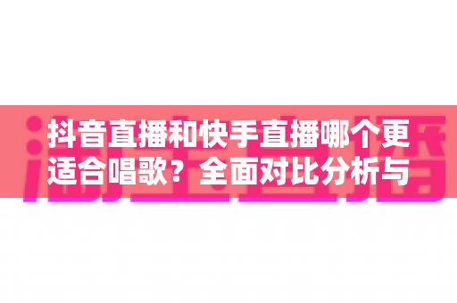抖音直播和快手直播哪个更适合唱歌?全面对比分析与新手选择指南 抖音直播和快手直播哪个更适合唱歌?全面对比分析与新手选择指南