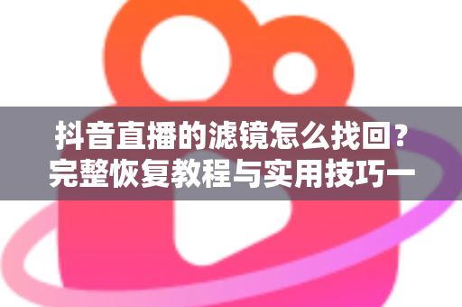 抖音直播的滤镜怎么找回?完整恢复教程与实用技巧一文搞定 抖音直播的滤镜怎么找回?完整恢复教程与实用技巧一文搞定