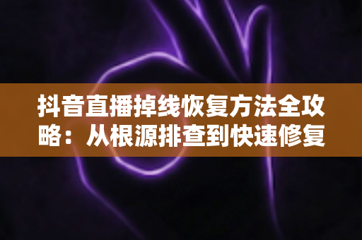 抖音直播掉线恢复方法全攻略：从根源排查到快速修复，让您的直播稳定不中断