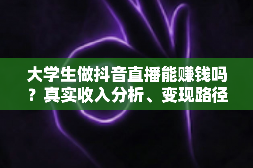 大学生做抖音直播能赚钱吗?真实收入分析、变现路径与新手入行全指南 大学生做抖音直播能赚钱吗?真实收入分析、变现路径与新手入行全指南