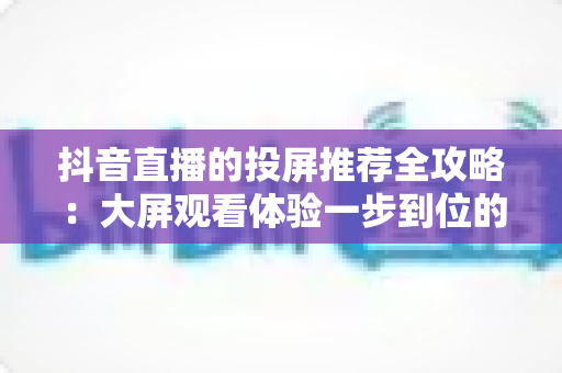 抖音直播的投屏推荐全攻略：大屏观看体验一步到位的实用指南
