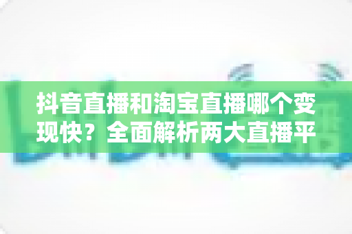 抖音直播和淘宝直播哪个变现快?全面解析两大直播平台的变现速度与赚钱攻略 抖音直播和淘宝直播哪个变现快?全面解析两大直播平台的变现速度与赚钱攻略