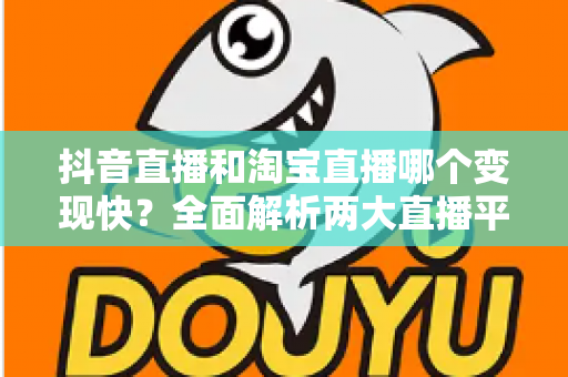 抖音直播和淘宝直播哪个变现快?全面解析两大直播平台的变现速度与赚钱攻略 抖音直播和淘宝直播哪个变现快?全面解析两大直播平台的变现速度与赚钱攻略