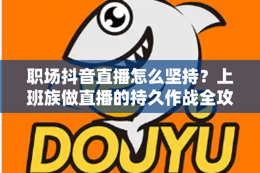 职场抖音直播怎么坚持？上班族做直播的持久作战全攻略