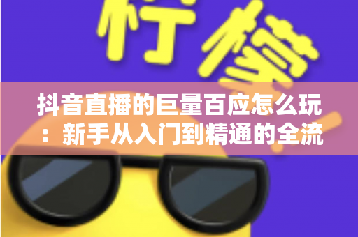 抖音直播的巨量百应怎么玩:新手从入门到精通的全流程实战指南,助你快速掌握选品、开播与数据分析核心技巧 抖音直播的巨量百应怎么玩:新手从入门到精通的全流程实战指南,助你快速掌握选品、开播与数据分析核心技巧