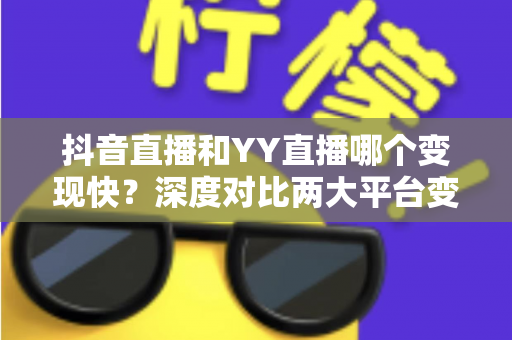 抖音直播和YY直播哪个变现快?深度对比两大平台变现速度与新手赚钱全攻略 抖音直播和YY直播哪个变现快?深度对比两大平台变现速度与新手赚钱全攻略