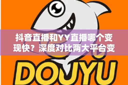 抖音直播和YY直播哪个变现快？深度对比两大平台变现速度与新手赚钱全攻略