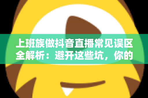 上班族做抖音直播常见误区全解析:避开这些坑,你的副业之路才能越走越顺 上班族做抖音直播常见误区全解析:避开这些坑,你的副业之路才能越走越顺