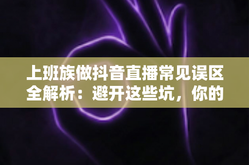 上班族做抖音直播常见误区全解析:避开这些坑,你的副业之路才能越走越顺 上班族做抖音直播常见误区全解析:避开这些坑,你的副业之路才能越走越顺