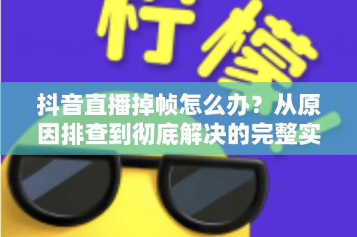 抖音直播掉帧怎么办?从原因排查到彻底解决的完整实操指南 抖音直播掉帧怎么办?从原因排查到彻底解决的完整实操指南
