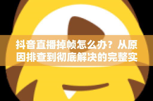 抖音直播掉帧怎么办？从原因排查到彻底解决的完整实操指南