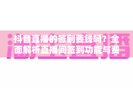抖音直播的签到要钱吗？全面解析直播间签到功能与费用真相，新手必读指南