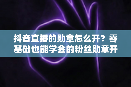 抖音直播的勋章怎么开?零基础也能学会的粉丝勋章开通指南,助你快速提升直播间人气 抖音直播的勋章怎么开?零基础也能学会的粉丝勋章开通指南,助你快速提升直播间人气