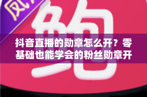 抖音直播的勋章怎么开?零基础也能学会的粉丝勋章开通指南,助你快速提升直播间人气 抖音直播的勋章怎么开?零基础也能学会的粉丝勋章开通指南,助你快速提升直播间人气