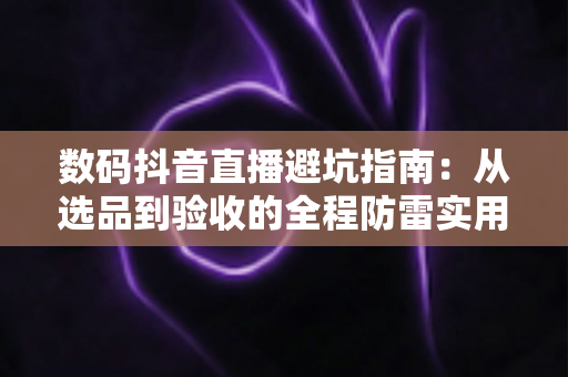 数码抖音直播避坑指南：从选品到验收的全程防雷实用手册