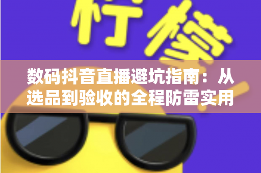 数码抖音直播避坑指南：从选品到验收的全程防雷实用手册