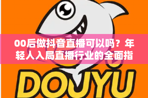 00后做抖音直播可以吗？年轻人入局直播行业的全面指南与机会分析