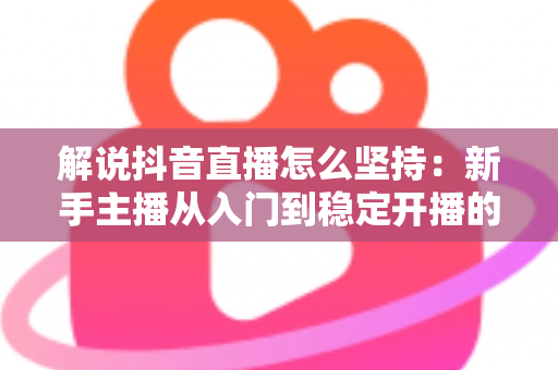 解说抖音直播怎么坚持:新手主播从入门到稳定开播的完整实战指南 解说抖音直播怎么坚持:新手主播从入门到稳定开播的完整实战指南