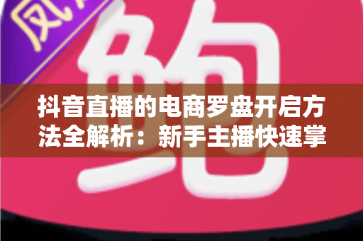 抖音直播的电商罗盘开启方法全解析:新手主播快速掌握数据化运营的实用指南 抖音直播的电商罗盘开启方法全解析:新手主播快速掌握数据化运营的实用指南