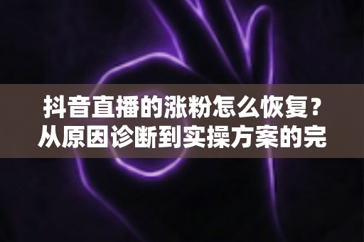 抖音直播的涨粉怎么恢复？从原因诊断到实操方案的完整指南