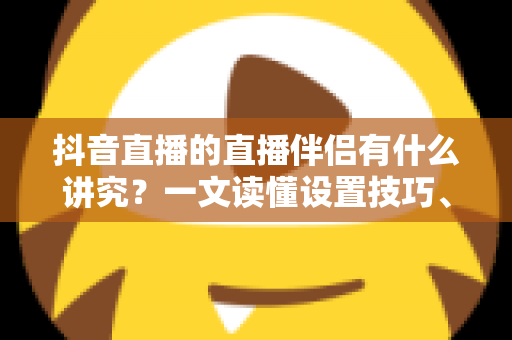 抖音直播的直播伴侣有什么讲究?一文读懂设置技巧、开播流程与避坑指南 抖音直播的直播伴侣有什么讲究?一文读懂设置技巧、开播流程与避坑指南