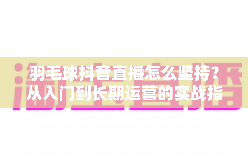 羽毛球抖音直播怎么坚持？从入门到长期运营的实战指南