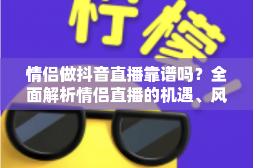 情侣做抖音直播靠谱吗？全面解析情侣直播的机遇、风险与变现指南