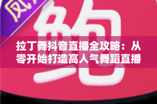 拉丁舞抖音直播全攻略：从零开始打造高人气舞蹈直播间的实战秘籍