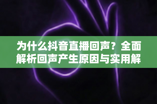 为什么抖音直播回声?全面解析回声产生原因与实用解决方案 为什么抖音直播回声?全面解析回声产生原因与实用解决方案