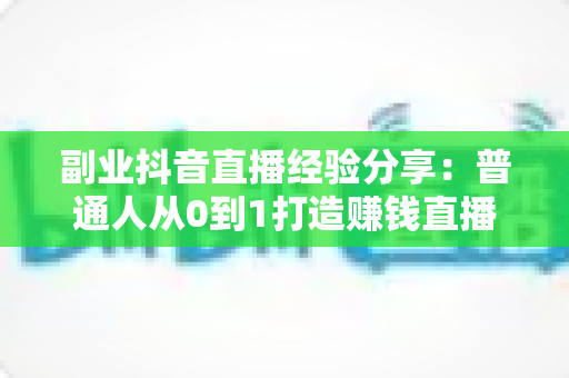 副业抖音直播经验分享:普通人从0到1打造赚钱直播间的实战指南 副业抖音直播经验分享:普通人从0到1打造赚钱直播间的实战指南